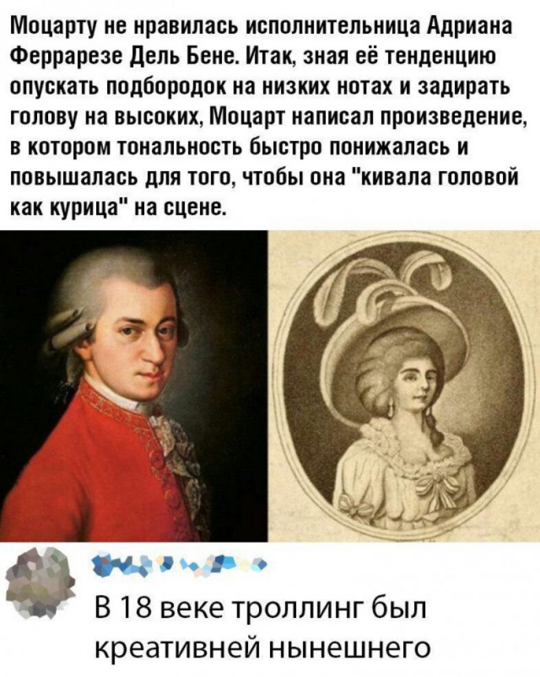 Моцарту не нравилась исполнительница Адриана Феррарезе Дель Бене Итак зная её тенденцию опускать подбородок на низких нотах и задирать голову на высоких Моцарт написал произведение в котором тональность быстро поиижалась и повышалась для того чтобы она кивала головой как курица на сцене шам В18векетроллингбыл креативней НЫНЭШНЭГО