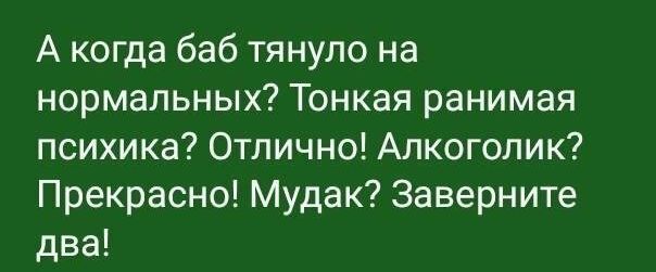 А когда баб тянуло на нормальных Тонкая ранимая психика Отлично Алкоголик Прекрасно Мудак Заверните два