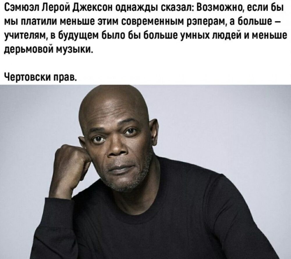 Сэмюэл Лерой Джексон однажды сказал Возможно если бы мы платили меньше этим современным рзперам а больше учителям в будущем было бы больше умных людей и меньше дерьмовой музыки Чертовски прав