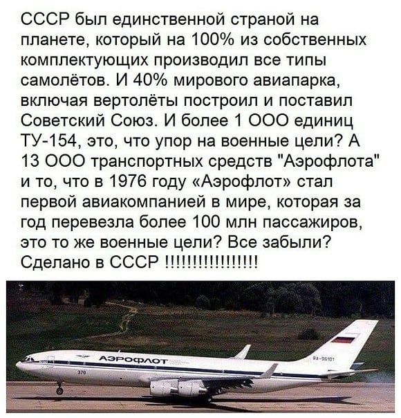 СССР был единственной страной на планете который на 100 из собственных комплектующих производил все типы самолётов И 40 мирового авиапаркг включая вертолёты построил и поставил Советский Союз И более 1 000 единиц ТУ 154 это что упор на военные цепи А 13 ООО транспортных средств Аэрофлота и то что в 1976 году Аэрофлот стал первой авиакомпанией в мире которая за год перевезла более 100 млн пассажиро