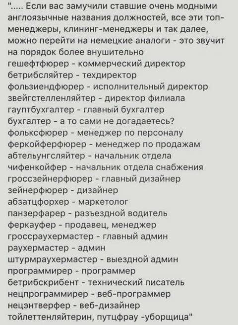 Если вас замучили ставшие очень модными англоязычные названия должностей все эти топ менеджеры клининг менеджеры и так далее можно перейти на немецкие аналоги это звучит на порядок более внушительно гешефтфюрер коммерческий директор бетрибсляйтер техдиректор Фользиендфюрер исполнительный директор звейгстелленляйтер директор Филиала гауптбукгалтер главный бухгалтер бухгалтер а то сами не догадаетес