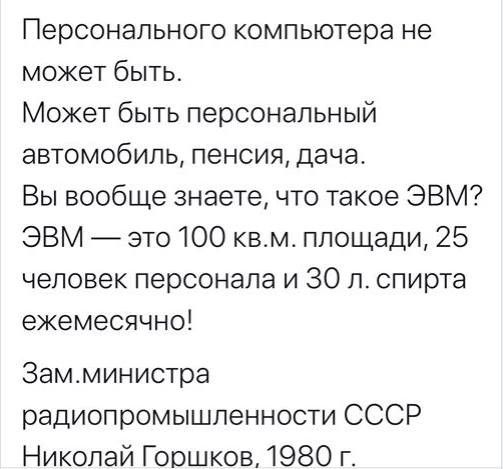 Персонального компьютера не может быть Может быть персональный автомобиль пенсия дача Вы вообще знаете что такое ЭВМ ЭВМ это 100 квм площади 25 человек персонала и 30 л спирта ежемесячно Замминистра радиопромышпенности СССР Николай Гоошков 1980 г