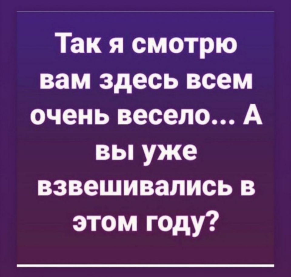 Так я смотрю вам здесь всем очень весело А вы уже взвешивапись в этом году