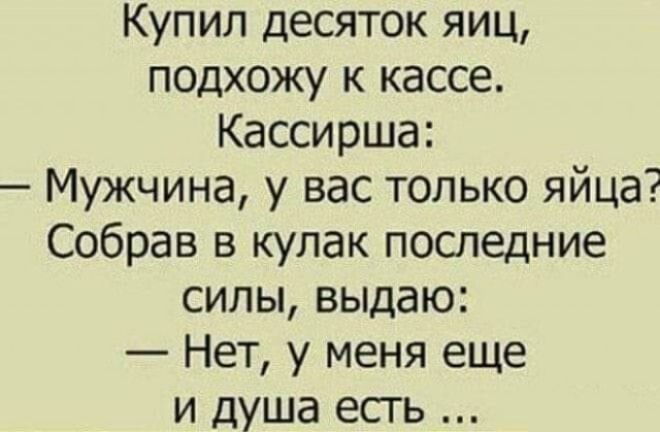 Купил десяток яиц подхожу к кассе Кассирша Мужчина у вас только яйца Собрав в кулак последние силы выдаю Нет у меня еще и душа есть