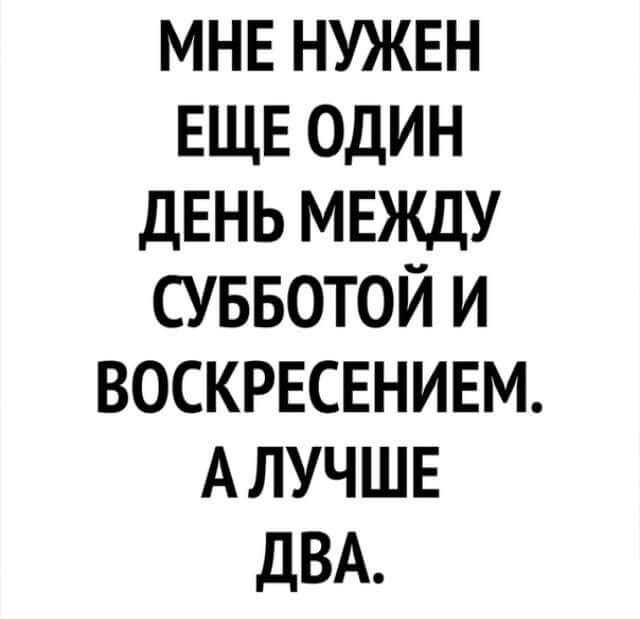 МНЕ НУЖЕН ЕЩЕ ОДИН ДЕНЬ МЕЖДУ СУББОТОЙ И ВОСКРЕСЕНИЕМ АЛУЧШЕ ДВА