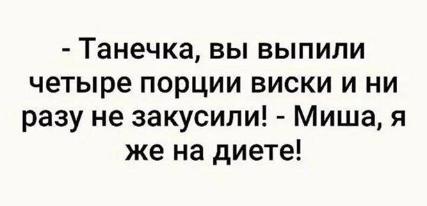 Танечка вы выпили четыре порции виски и ни разу не закусили Миша я же на диете