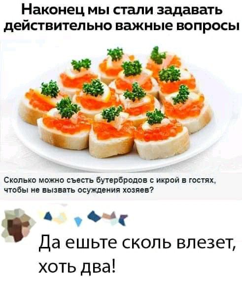 Наконец мы стали задавать действительно важные вопросы Сколько можно съесть Бутербродов икрой в гостях чтобы не вызвать осуждения хозяев Да ешьте сколь влезет хоть два
