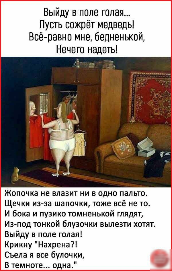 Выйду в попе голая Пусть сожрет медведь Всеравно мне бедненький Нечего надеть Жопочка не влазит ни в одно пальто Щечки изза шапочки тоже всё не то И бока и пузико томненькой глядят Изпод тонкой блузочки вылезти хотят Выйду в поле голая Крикну Нахрена Съела я все булочки 6 В темноте одна