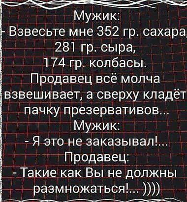 Мужик Взвесьте мне 352 гр сахара 281 гр сыра 174 гр колбасы Продавец всё молча взвешивает а сверху кладёт пачку презервативов Мужик Я это не заказывал Продавец _Такие как Вы не должны размножатьсяг