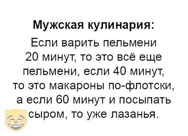Мужская кулинария Если варить пельмени 20 минут то это всё еще пельмени если 40 минут то это макароны пофлотски а если 60 минут и посыпать д сыром то уже лазанья