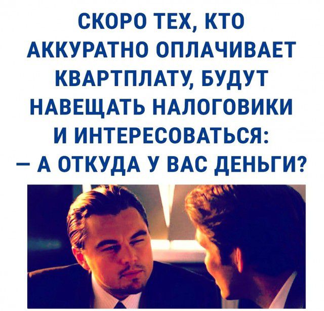 СКОРО ТЕХ КТО АККУРАТНО ОПЛАЧИВАЕТ КВАРТПЛАТУ БУДУТ НАВЕЩАТЬ НАЛОГОВИКИ И ИНТЕРЕСОВАТЬСЯ А ОТКУДА У ВАС дЕНЬГИ