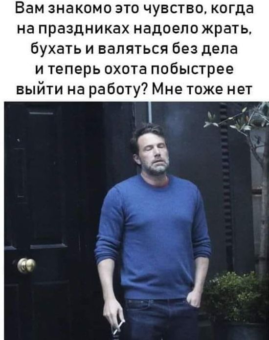 Вам знакомо это чувство когда на праздниках надоело жрать бухать и валяться без дела и теперь охота побыстрее выйти на работу Мне тоже нет
