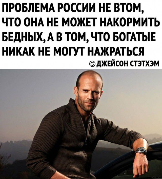 ПРОБЛЕМА РОССИИ НЕ ВТОМ ЧТО ОНА НЕ МОЖЕТ НАКОРМИТЬ БЕДНЫХА В ТОМ ЧТО БОГАТЫЕ НИКАК НЕ МОГУТ НАЖРАТЬСЯ дЖЕЙС0Н стэтхэм