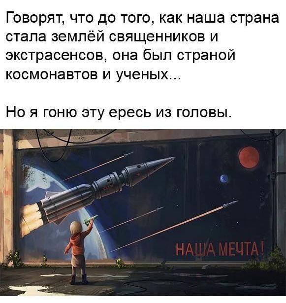Говорят что до того как наша страна стала землёй священников и экстрасенсов она был страной космонавтов и ученых НО Я ГОНЮ ЭТУ ересь ИЗ ГОЛОВЫ