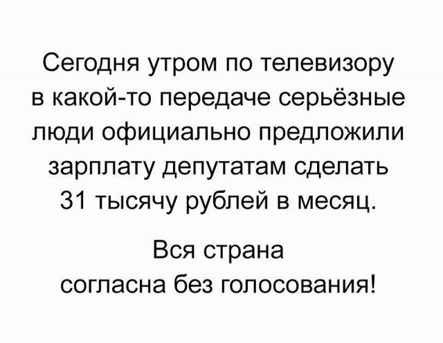 Сегодня утром по телевизору в какой то передаче серьёзные люди официально предложили зарплату депутатам сделать 31 тысячу рублей в месяц Вся страна согласна без голосования