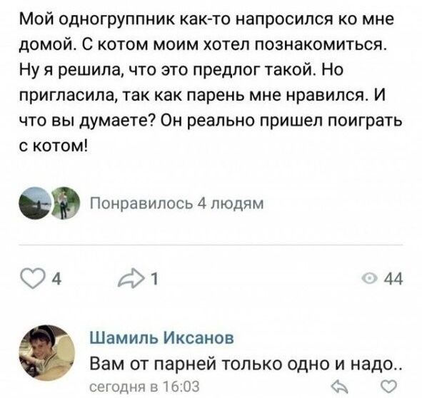 Мой одногруппник как то напросился ко мне домой С котом моим хотел познакомиться Ну я решила что это предлог такой Но пригласила так как парень мне нравился И что вы думаете Он реально пришел поиграть с котом ет Понравилось 4 людям 94 фт 44 Шамиль Иксанов Вам от парней только одно и надо сегодня 31603 С Э