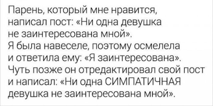 Парень который мне нравится написал пост Ни одна девушка не заинтересована мной Я была навеселе поэтому осмелела и ответила ему Я заинтересована Чуть позже он отредактировал свой пост и написал Ни одна СИМПАТИЧНАЯ девушка не заинтересована мной