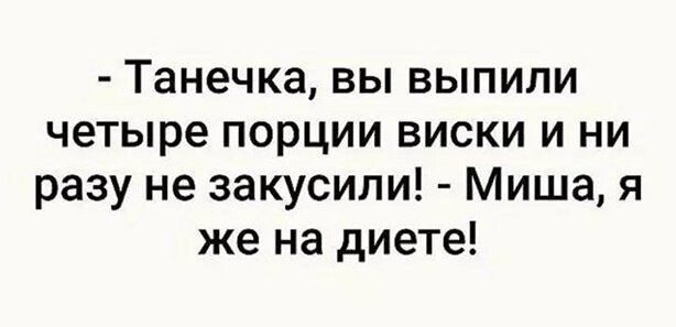 Танечка вы выпили четыре порции виски и ни разу не закусили Миша я же на диете