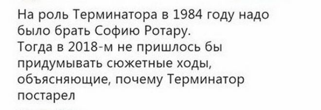 На роль Терминатора в 1984 году надо было брать Софию Ротару Тогда в 2018 м не пришлось бы придумывать сюжетные ходы объясняющие почему Терминатор постарел