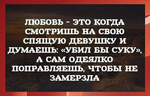 ЛЮБОВЬ ЭТО КОГДА СМОТРИЦЕЬ НА СВОЮ СПЯЩУЮ ДЕВУШСУ И ДУМАЕШЬ УБИП БЫ СУКУ А САМ ОДЕЯПКО ПОПРАВПЯЕШЬ ЧТОБЫ НЕ ЗАМЕРЗЛА Г