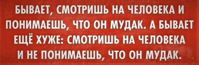 БЫВАЕТ СМОТРИШЬ НА ЧЕЛОВЕКА И ПОНИМАЕШЬ ЧТО ОН МУдАК А БЫВАЕТ ЕЩЕ ХУЖЕ СМОТРИШЪ НА ЧЕЛОВЕКА И НЕ ПОНИМАЕШЬ ЧТО ОН МУДАК