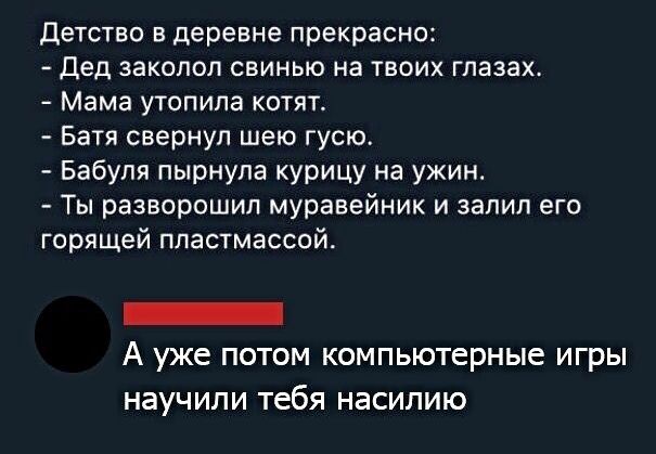 Детство в деревне прекрасно Дед заколол свинью на твоих глазах Мама утопипа котят Батя свернул шею гусю Бабуля пырнупа курицу на ужин Ты разворошил муравейник и залил его горящей пластмассой _ А уже потом компьютерные игры научили тебя насилию