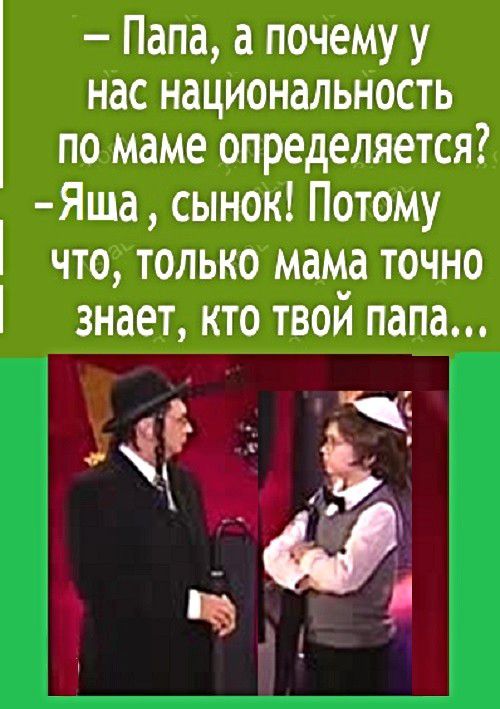 Папа а почему у нас национальность по маме определяется Яша сынок Потому что только мама точно знает кто твои папа ці