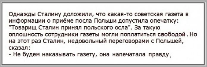 Однажды Сталину доложили что какая то советская газета в информации о приёме посла Польши доп стила опечатку Товарищ Сталин принял польского осла За такую оппошносгь сотрудники газеты могпи поплатиться свободой Но на этот раз Сталин недовольный переговорами с Польшей сказал Не будем наказывать газету она напечатала правду_