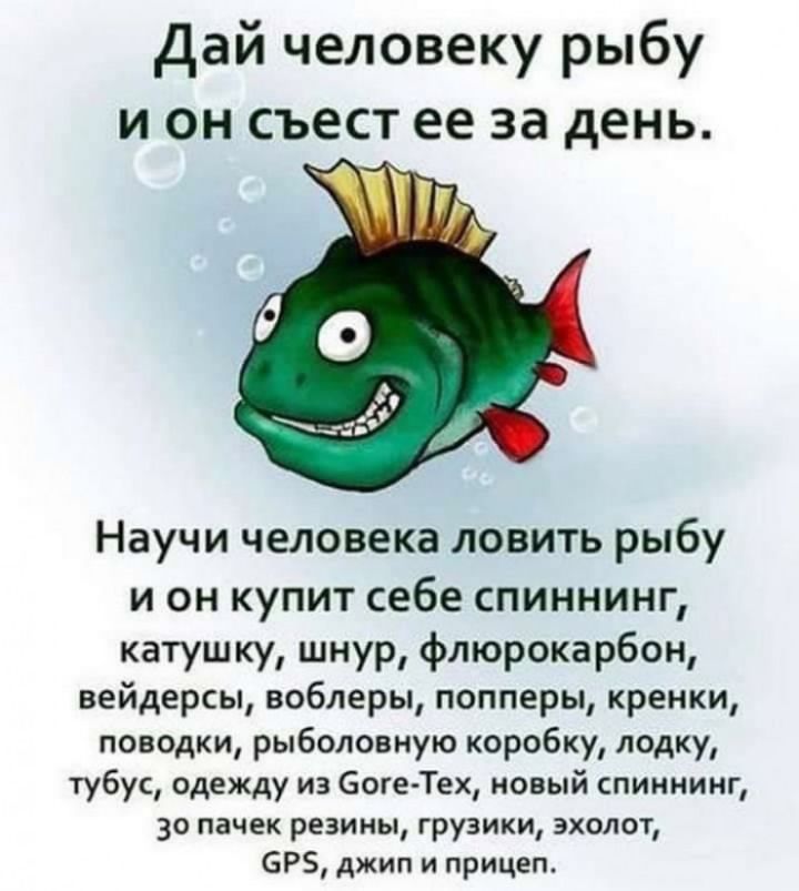 дай человеку рыбу и он съест ее за день Научи человека ловить рыбу и он купит себе спиннинг катушку шнур флюрокарбон вейдерсы воблеры попперы кренки поводки рыболовную коробку лодку тубус одежду из богеТех новый спиннинг 30 пачек резины грузики эхолот ОРЗ джип и прицеп