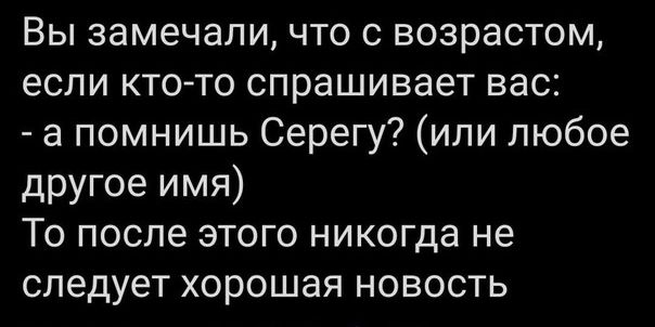 Вы замечали что с возрастом если кто то спрашивает вас а помнишь Серегу или любое другое имя То после этого никогда не следует хорошая новость