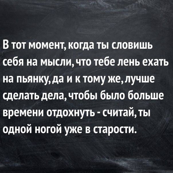 В тот момент когда ты словишь себя на мысли что тебе лень ехать на пьянкуда и ктому желучше сделать дела чтобы было больше времени отдохнуть считай ты одной ногой уже в старости
