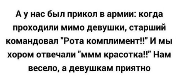 А у нас был прикол в армии когда проходили мимо девушки старший командовал Рота комплимент И мы хором отвечали ммм красотка Нам весело а девушкам приятно