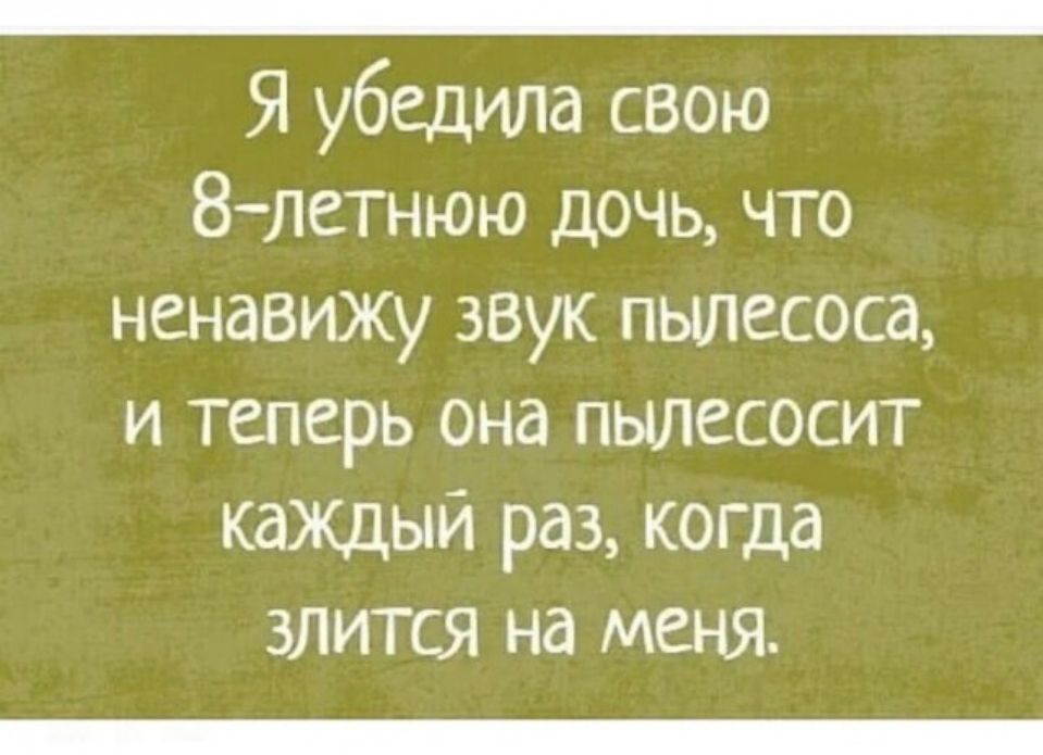 _ Я убедила свою 8летнюю дочь что ненавижу звук пылесоса и теперь она пылесосит каждый раз когда злится на меня _