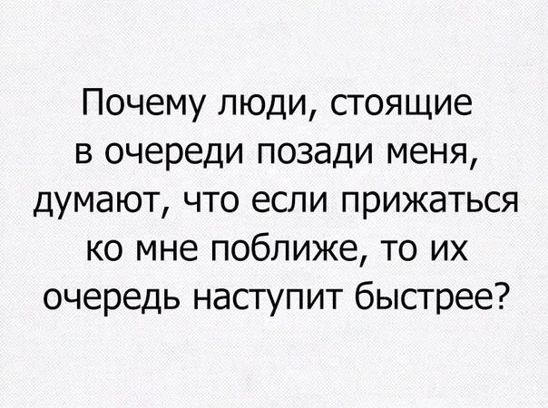 Почему люди стоящие в очереди позади меня думают что если прижаться ко мне поближе то их очередь наступит быстрее