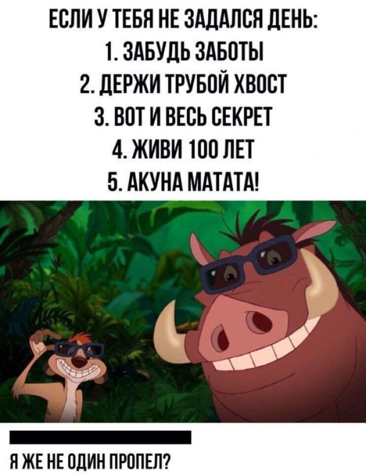 ЕСЛИ У ТЕБЯ НЕ ЗдддЛСН ДЕНЬ 1 ЗАБУЛЬ ЗАБСТЫ 2 дЕРЖИ ТРУБСЙ ХВОСТ 3 ВОТ И ВЕСЬ СЕКРЕТ 4 ЖИВИ 100 ЛЕТ 5 АКУНА МАТАТА Я ЖЕ НЕ ОДИН ПРППЕЛ