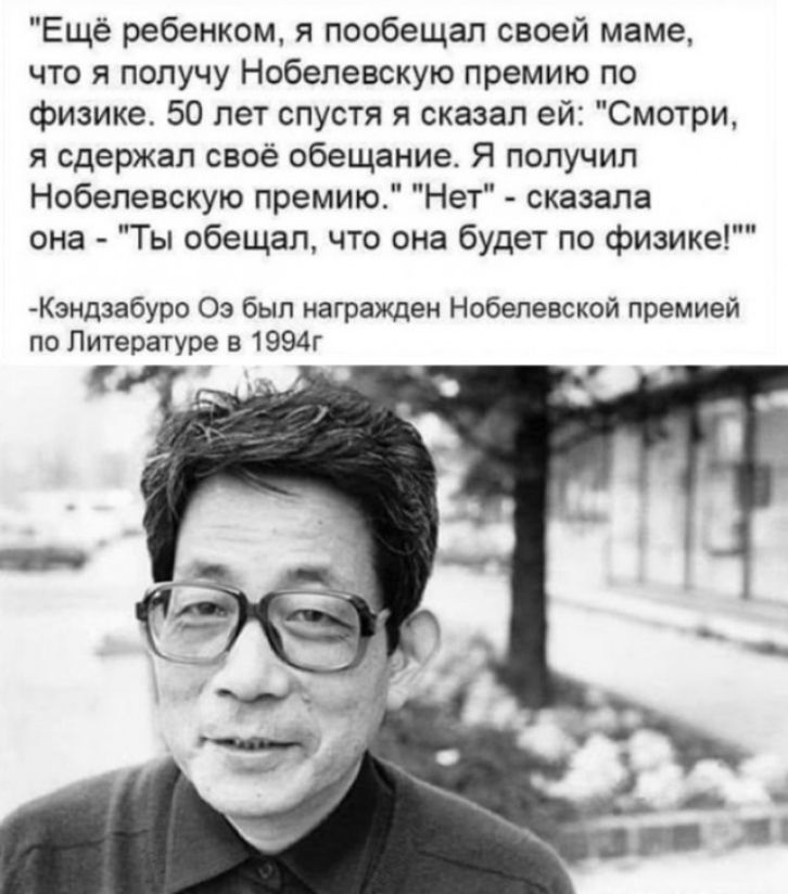 Ещё ребенком я пообещал своей маме что я получу Нобелевскую премию по физике 50 лет спустя я сказал ей Смотри я сдержал своё обещание Я получил Нобелевскую премию Нет сказала она Ты обещал что она будет по физике Кэндзабуро 03 был награжден Нобелевской премией по Литературе в 1994г