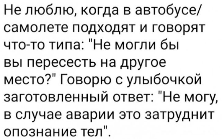 Не люблю когда в автобусе самолете подходят и говорят что то типа Не могли бы вы пересесть на другое место Говорю с улыбочкой заготовленный ответ Не могу в случае аварии это затруднит опознание тел