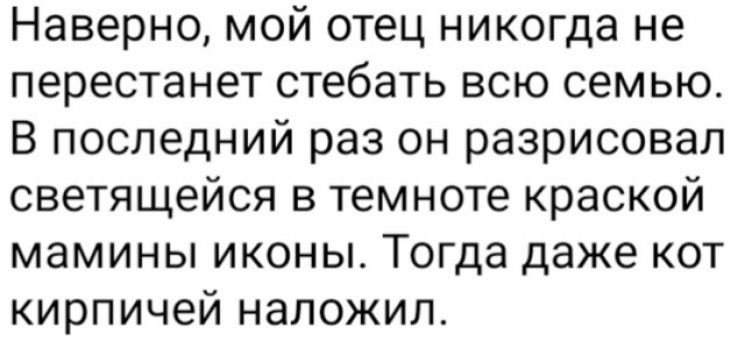 Наверно мой отец никогда не перестанет стебать всю семью В последний раз он разрисовал светящейся в темноте краской мамины иконы Тогда даже кот кирпичей наложил
