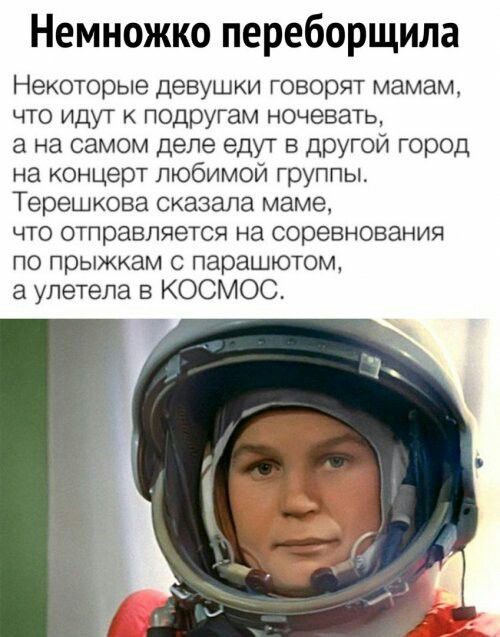 Немножко переборщила Некоторые девушки говорят мамам что идут подругам ночевать а на самом деле едут в другой город на концерт любимой группы Терешкова сказала маме что отправляется на соревнования по прыжкам с парашютом а улетела в КОСМОС