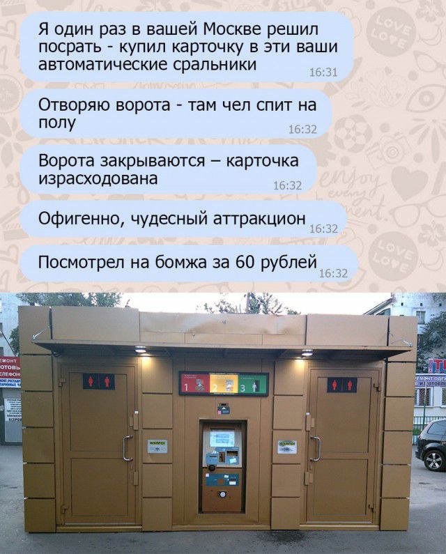 Я один раз в вашей Москве решил посрать купил карточку в эти ваши автоматические сральники Отворяю ворота там чел спит на полу Ворота закрываются карточка израсходована Офигенно чудесный аттракцион Посмотрел на бомжа за 60 рублей