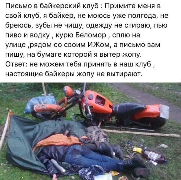Письмо в байкерский клуб Примите меня в свой клуб я байкер не моюсь уже полгода не бреюсь зубы не чищу одежду не стираю пью пиво и водку курю Беломор сплю на улице рядом со своим ИЖом а письмо вам пишу на бумаге которой я вытер жопу Ответ не можем тебя принять в наш клуб настоящие байкеры жопу не вытирают