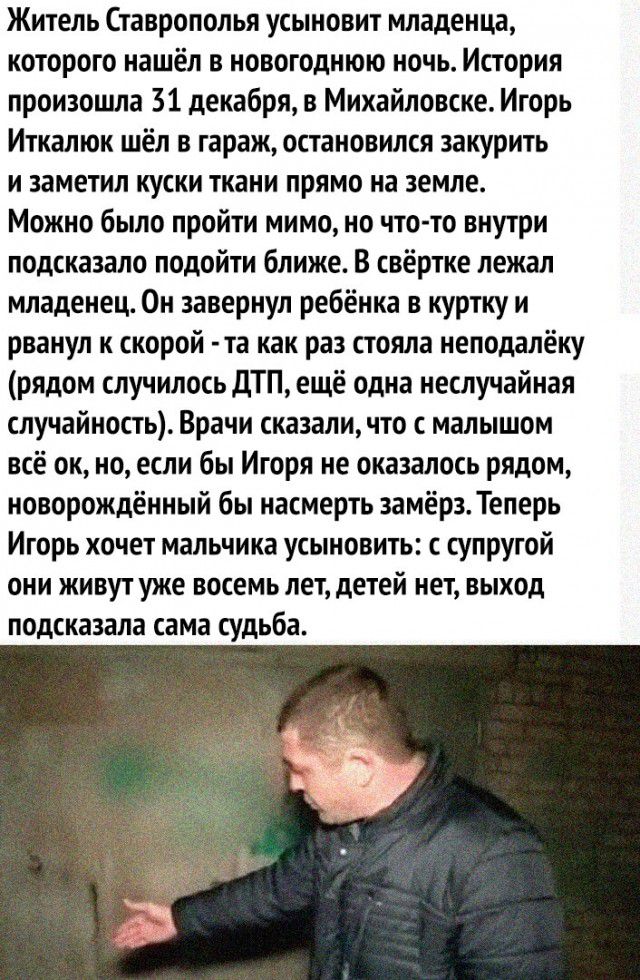 Житель Ставрополья усыновит младенца которого нашёл в новогоднюю ночь История произошла 31 декабря в Михайловске Игорь Иткалюк шёл в гараж остановился закурить и заметил куски ткани прямо на земле Можно было пройти мимо но что то внутри подсказало подойти ближе В свёртке лежал младенец Он завернул ребёнка в куртку и рванул к скорой та как раз стояла неподалёку рядом случилось дТП ещё одна неслучай
