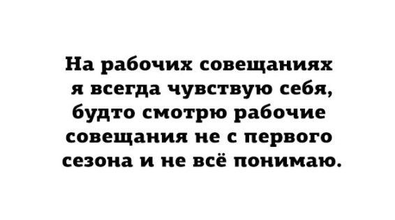 На рабочих совещаниях я всегда чувствую себя будто смотрю рабочие совещания не с первого сезона и не всё понимаю