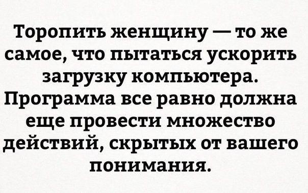 Торопить женщину то же самое что пытаться ускорить загрузку компьютера Программа все равно должна еще провести множество действий скрытых от вашего понимания