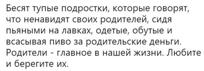Бесят тупые подростки которые говорят что ненавидят своих родителей сидя пьяными на лавках одетые обутые и всасывая пиво за родительские деньги Родители главное в нашей жизни Любите и берегите их