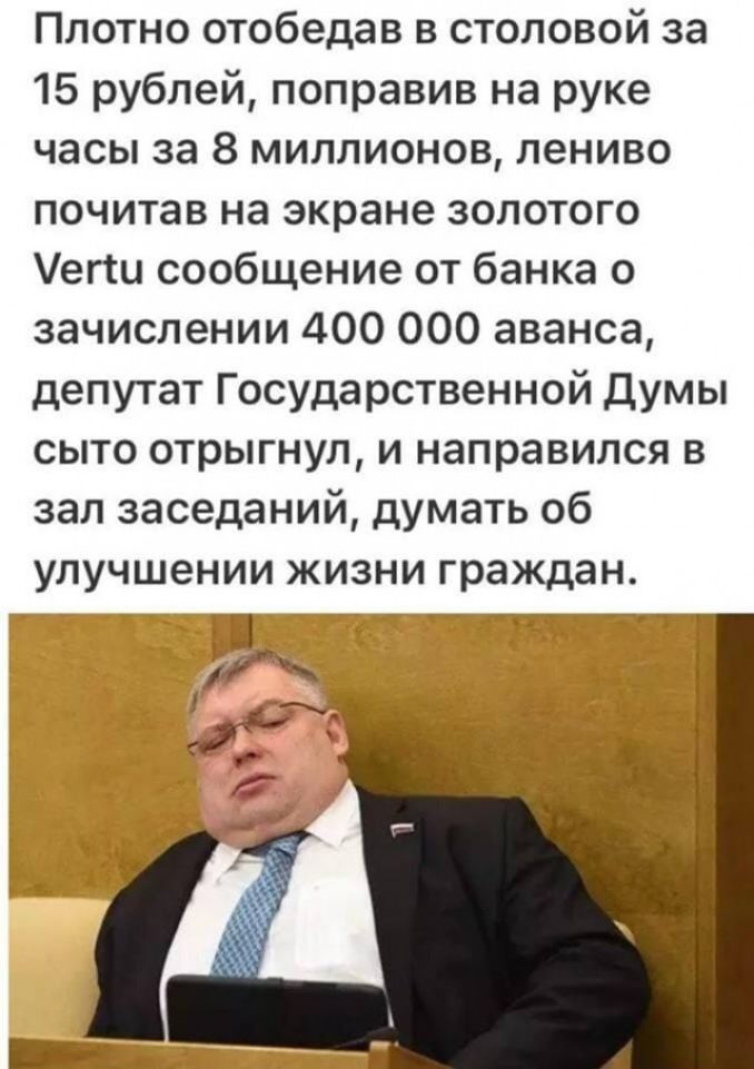 Плотно отобедав в столовой за 15 рублей поправив на руке часы за 8 миллионов лениво почитав на экране золотого егш сообщение от банка о зачислении 400 000 аванса депутат Государственной думы сыто отрыгнул и направился в зал заседаний думать об улучшении жизни граждан ГШ Г_Т1