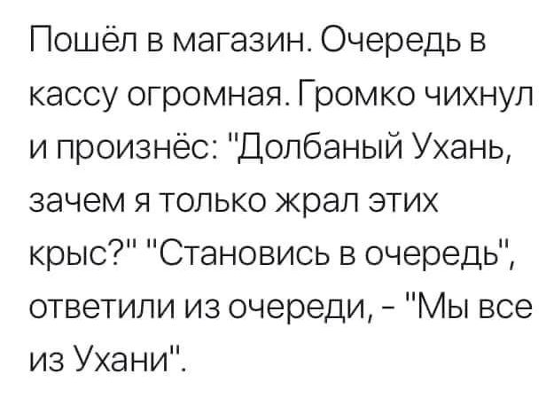 Пошёл в магазин Очередь в кассу огромная Громко чихнул и произнёс Допбаный Ухань зачем я только жрал этих крыс Становись в очередь ответили из очереди Мы все из Уханиі