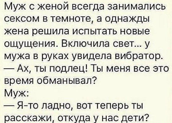 Муж с женой всегда занимались сексом в темноте а однажды жена решила испытать новые ощущения Включила свет у мужа в руках увидела вибратор Ах ты подлец Ты меня все это время обманывал Муж Ято ладно вот теперь ты расскажи откуда у нас дети