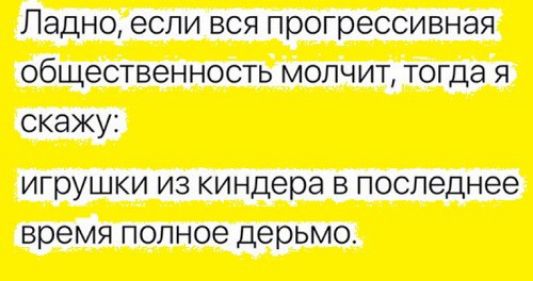 Ладно если вся прогрессивная общественность молчит тогда я скажу игрушки из киндера в последнее время полное дерьмо