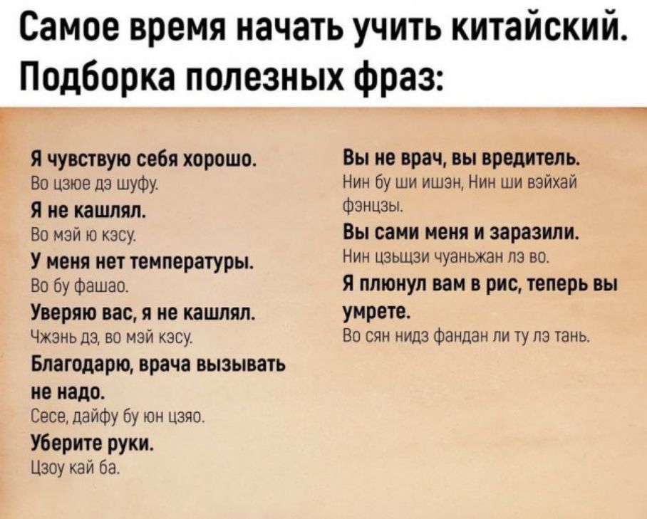 Самое время начать учить китайский Подборка полезных фраз я чувствую себя хорошо Во цзюе дэ шуфу я не кашпяп Во мэй ю кэсу У меня нет температуры Во бу Фашао Уверяю вас я не кашпял Чжань да во мэй кару Благодарю врача вызывать не надо Сесе дайФу бу он цзяо Уберите руки Цзоу кай ба Вы не врач вы вредитель Нин бу ши ишэн Нин ши вэйхай фэнцзы Вы сами меня и заразили НИН ЦЗЬЩЗИ чуаньжан ПЗ ВЦ я плюнул